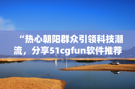 “熱心朝陽群眾引領(lǐng)科技潮流，分享51cgfun軟件推薦”
