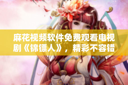 麻花視頻軟件免費觀看電視劇《錦鏢人》，精彩不容錯過！