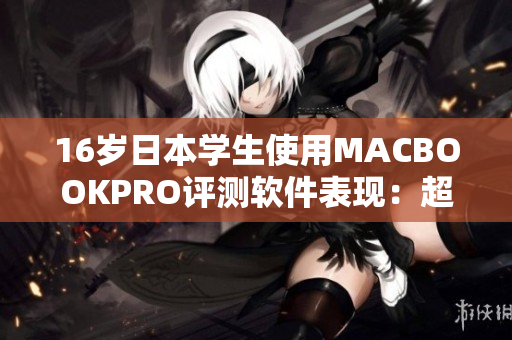 16歲日本學(xué)生使用MACBOOKPRO評測軟件表現(xiàn)：超乎想象！