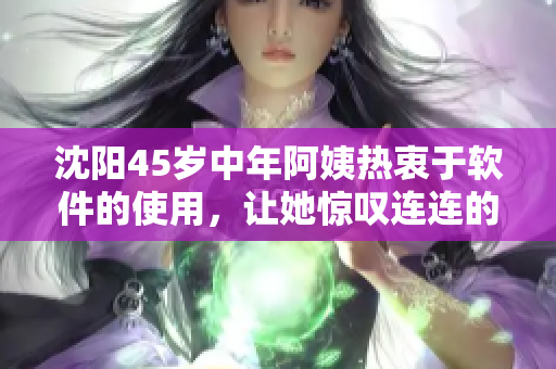 沈陽45歲中年阿姨熱衷于軟件的使用，讓她驚嘆連連的理由