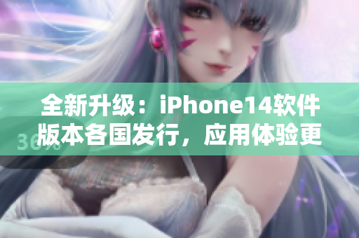 全新升級：iPhone14軟件版本各國發(fā)行，應(yīng)用體驗更加智能化