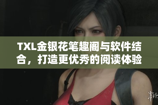 TXL金銀花筆趣閣與軟件結(jié)合，打造更優(yōu)秀的閱讀體驗