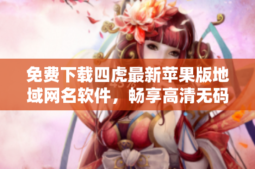 免費下載四虎最新蘋果版地域網(wǎng)名軟件，暢享高清無碼視頻
