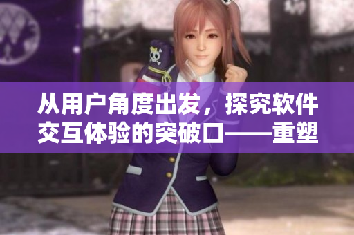 從用戶角度出發(fā)，探究軟件交互體驗的突破口——重塑軟件用戶體驗