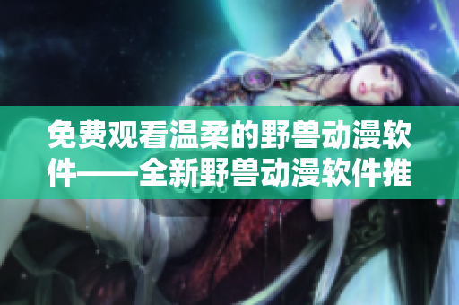 免費觀看溫柔的野獸動漫軟件——全新野獸動漫軟件推薦
