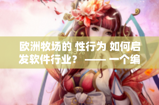 歐洲牧場的 性行為 如何啟發(fā)軟件行業(yè)？ —— 一個編輯的思考