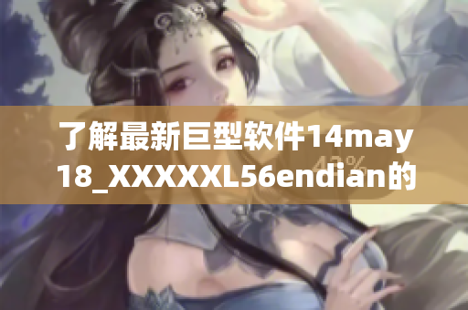 了解最新巨型軟件14may18_XXXXXL56endian的特點與優(yōu)勢