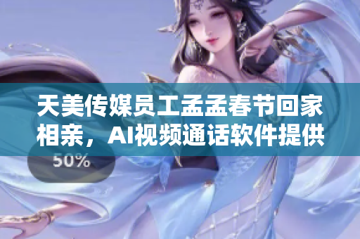 天美傳媒員工孟孟春節(jié)回家相親，AI視頻通話軟件提供便捷交流平臺