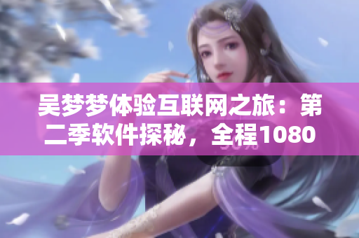 吳夢夢體驗互聯(lián)網(wǎng)之旅：第二季軟件探秘，全程1080P在線觀看