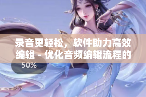 錄音更輕松，軟件助力高效編輯 - 優(yōu)化音頻編輯流程的軟件推薦