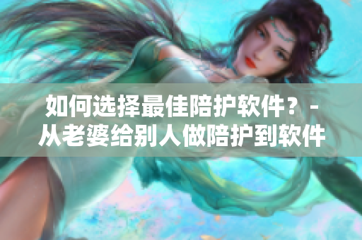 如何選擇最佳陪護(hù)軟件？-從老婆給別人做陪護(hù)到軟件的轉(zhuǎn)化