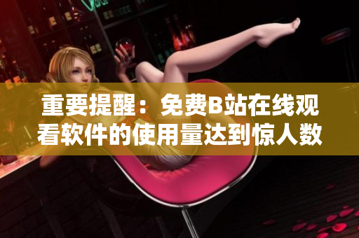 重要提醒：免費(fèi)B站在線觀看軟件的使用量達(dá)到驚人數(shù)量！
