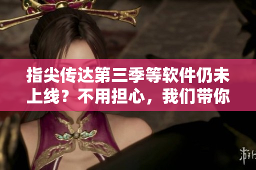指尖傳達第三季等軟件仍未上線？不用擔心，我們帶你了解最新消息！