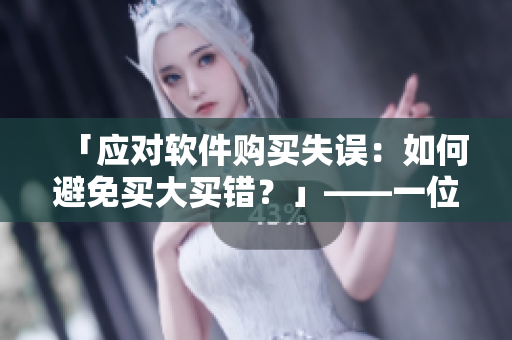 「應對軟件購買失誤：如何避免買大買錯？」——一位編輯的指南
