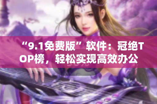 “9.1免費版”軟件：冠絕TOP榜，輕松實現(xiàn)高效辦公！