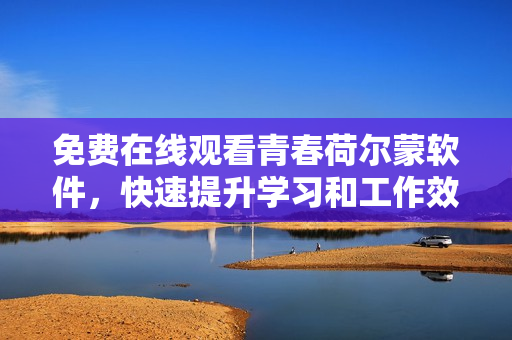 免費在線觀看青春荷爾蒙軟件，快速提升學習和工作效率