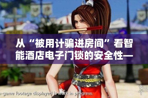從“被用計騙進房間”看智能酒店電子門鎖的安全性——上官婉兒事件淺析