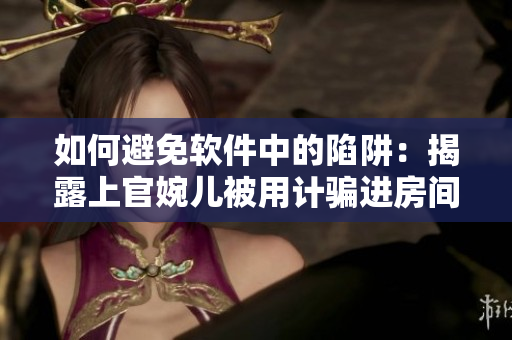 如何避免軟件中的陷阱：揭露上官婉兒被用計(jì)騙進(jìn)房間的軟件漏洞