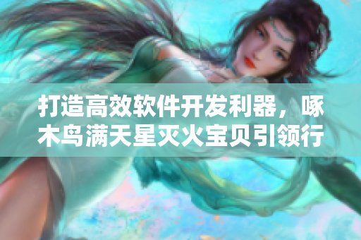 打造高效軟件開(kāi)發(fā)利器，啄木鳥(niǎo)滿(mǎn)天星滅火寶貝引領(lǐng)行業(yè)創(chuàng)新