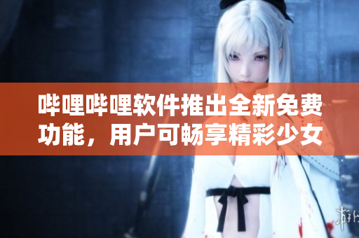 嗶哩嗶哩軟件推出全新免費(fèi)功能，用戶(hù)可暢享精彩少女視頻