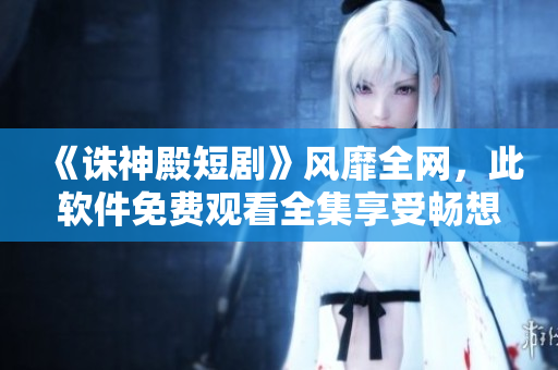《誅神殿短劇》風(fēng)靡全網(wǎng)，此軟件免費(fèi)觀看全集享受暢想盛宴！