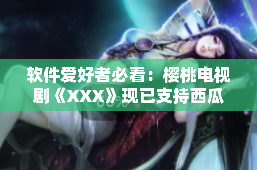 軟件愛好者必看：櫻桃電視劇《XXX》現(xiàn)已支持西瓜視頻在線觀看