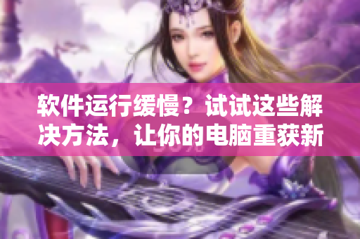 軟件運行緩慢？試試這些解決方法，讓你的電腦重獲新生！