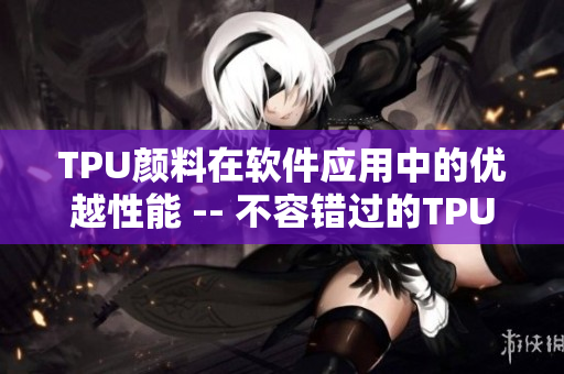 TPU顏料在軟件應(yīng)用中的優(yōu)越性能 -- 不容錯過的TPU顏料技術(shù)革新