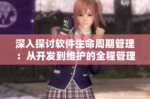 深入探討軟件生命周期管理：從開發(fā)到維護(hù)的全程管理指南
