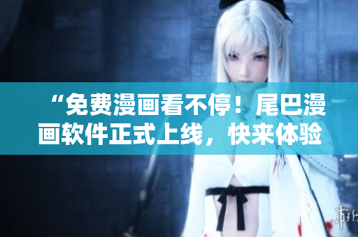 “免費(fèi)漫畫看不停！尾巴漫畫軟件正式上線，快來體驗(yàn)！”
