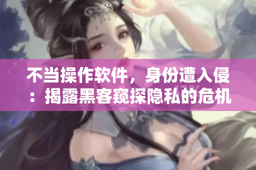 不當(dāng)操作軟件，身份遭入侵：揭露黑客窺探隱私的危機(jī)