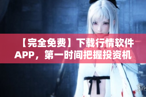 【完全免費(fèi)】下載行情軟件APP，第一時(shí)間把握投資機(jī)會(huì)