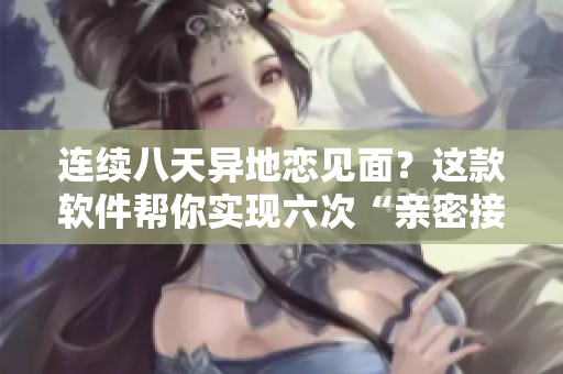 連續(xù)八天異地戀見面？這款軟件幫你實現(xiàn)六次“親密接觸”！