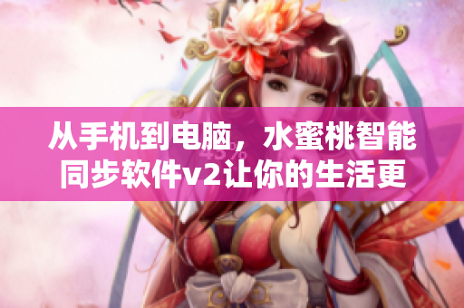 從手機到電腦，水蜜桃智能同步軟件v2讓你的生活更便捷