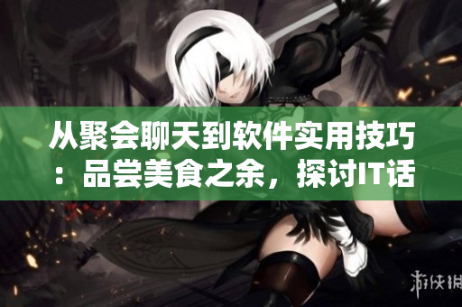 從聚會聊天到軟件實用技巧：品嘗美食之余，探討IT話題