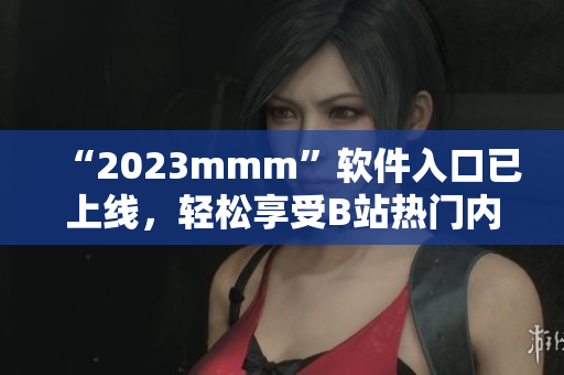 “2023mmm”軟件入口已上線，輕松享受B站熱門內(nèi)容！