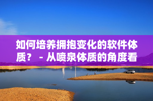 如何培養(yǎng)擁抱變化的軟件體質(zhì)？ - 從噴泉體質(zhì)的角度看軟件開發(fā)