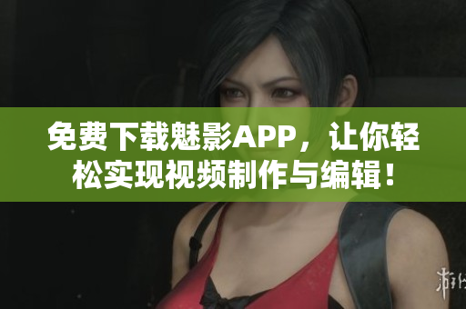 免費下載魅影APP，讓你輕松實現(xiàn)視頻制作與編輯！