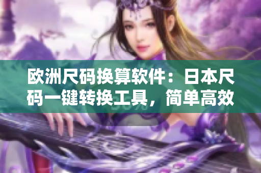 歐洲尺碼換算軟件：日本尺碼一鍵轉(zhuǎn)換工具，簡(jiǎn)單高效，使用更輕松