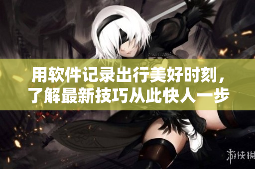 用軟件記錄出行美好時(shí)刻，了解最新技巧從此快人一步