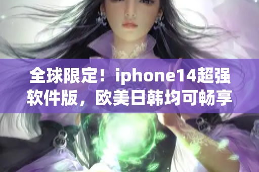全球限定！iphone14超強軟件版，歐美日韓均可暢享高效率體驗