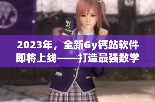 2023年，全新Gy鈣站軟件即將上線——打造最強(qiáng)數(shù)學(xué)計(jì)算工具！