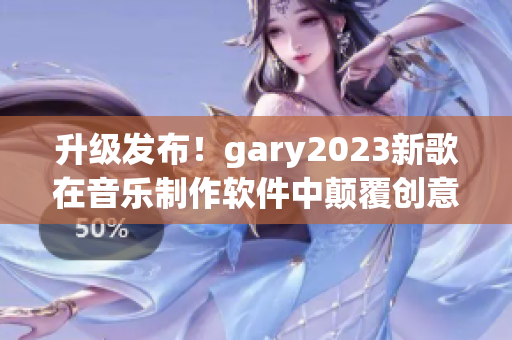 升級發(fā)布！gary2023新歌在音樂制作軟件中顛覆創(chuàng)意界限