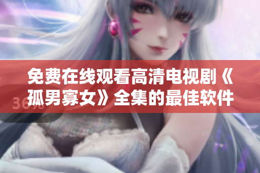 免費在線觀看高清電視劇《孤男寡女》全集的最佳軟件推薦