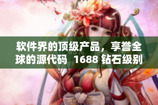 軟件界的頂級產(chǎn)品，享譽全球的源代碼  1688 鉆石級別產(chǎn)品級別