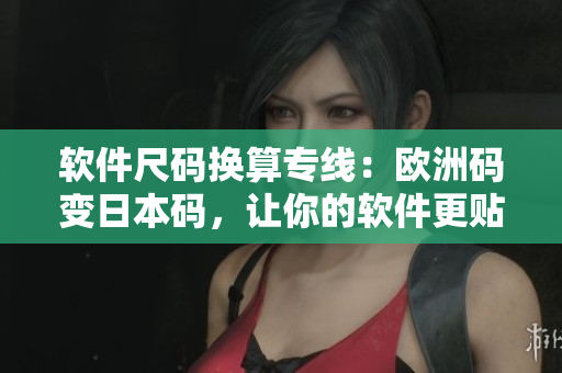 軟件尺碼換算專線：歐洲碼變?nèi)毡敬a，讓你的軟件更貼近全球用戶！