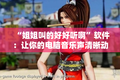 “姐姐叫的好好聽啊”軟件：讓你的電腦音樂聲清晰動聽
