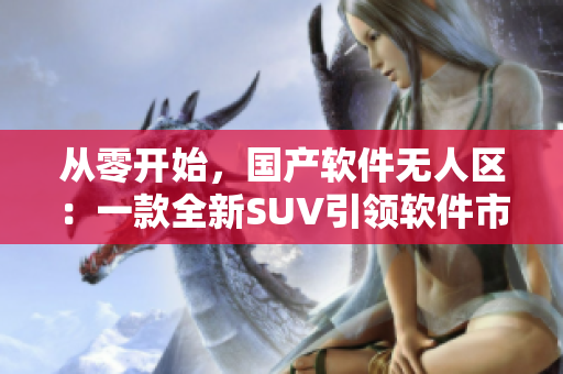 從零開始，國產(chǎn)軟件無人區(qū)：一款全新SUV引領(lǐng)軟件市場新風(fēng)潮