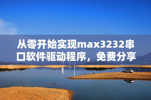從零開始實現(xiàn)max3232串口軟件驅(qū)動程序，免費分享！