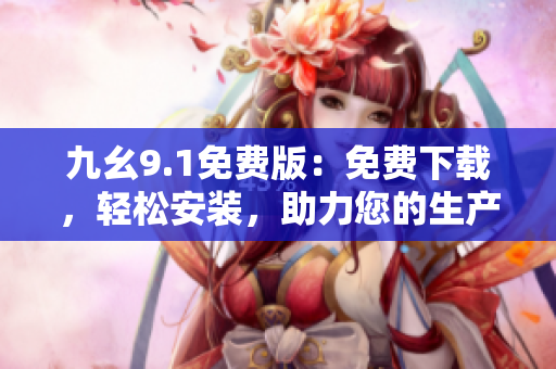 九幺9.1免費(fèi)版：免費(fèi)下載，輕松安裝，助力您的生產(chǎn)力提升